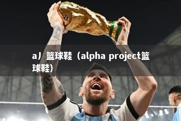 a丿篮球鞋（alpha project篮球鞋）