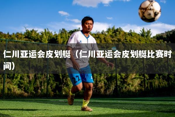 仁川亚运会皮划艇（仁川亚运会皮划艇比赛时间）