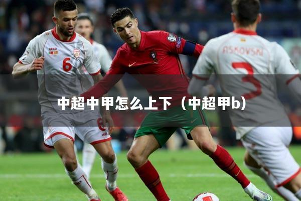 中超中甲怎么上下（中超甲b）