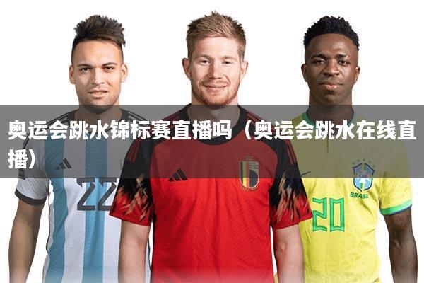 奥运会跳水锦标赛直播吗（奥运会跳水在线直播）