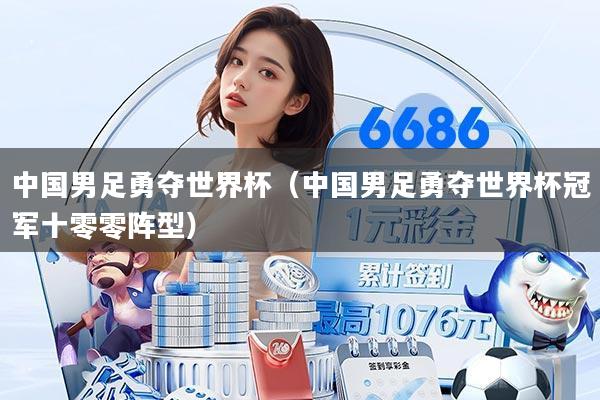 中国男足勇夺世界杯(中国男足勇夺世界杯冠军十零零阵型)