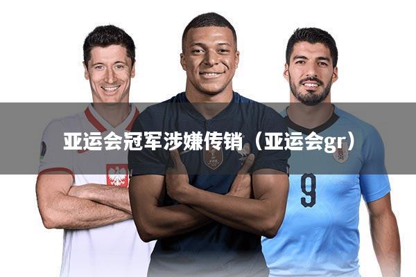 亚运会冠军涉嫌传销(亚运会gr)