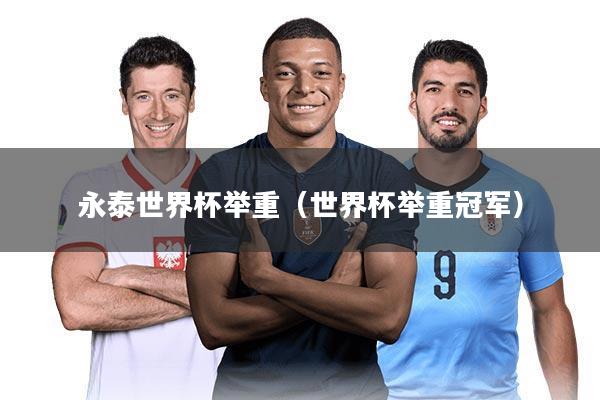 永泰世界杯举重(世界杯举重冠军)
