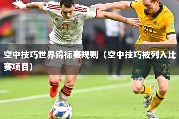 空中技巧世界锦标赛规则(空中技巧被列入比赛项目)