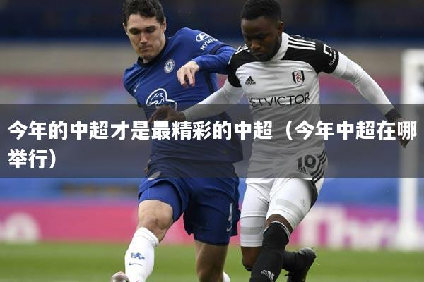 今年的中超才是最精彩的中超（今年中超在哪举行）