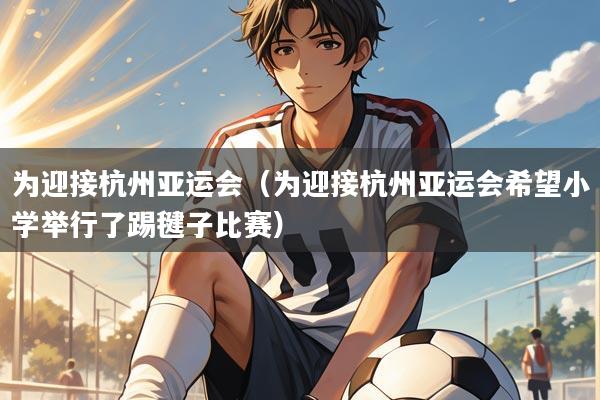 为迎接杭州亚运会(为迎接杭州亚运会希望小学举行了踢毽子比赛)