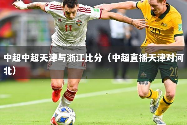 中超中超天津与浙江比分(中超直播天津对河北)