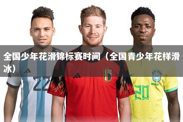 全国少年花滑锦标赛时间(全国青少年花样滑冰)