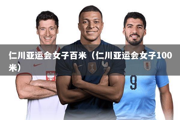 仁川亚运会女子百米(仁川亚运会女子100米)