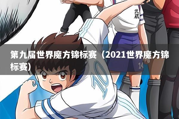 第九届世界魔方锦标赛(2021世界魔方锦标赛)