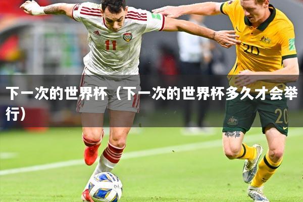 下一次的世界杯(下一次的世界杯多久才会举行)