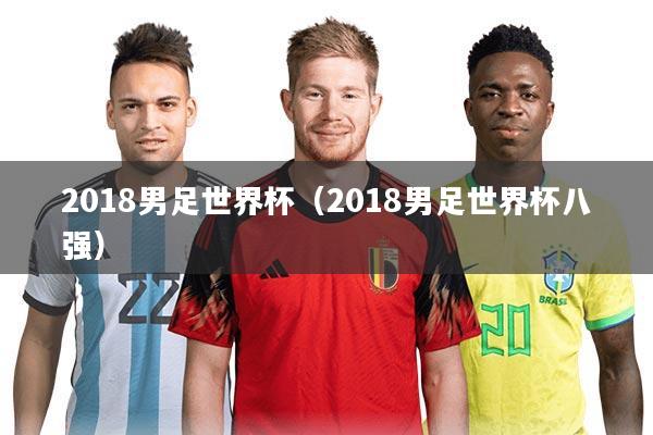 2018男足世界杯(2018男足世界杯八强)