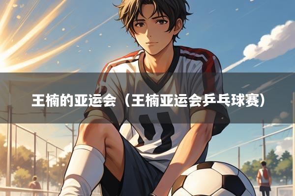 王楠的亚运会(王楠亚运会乒乓球赛)