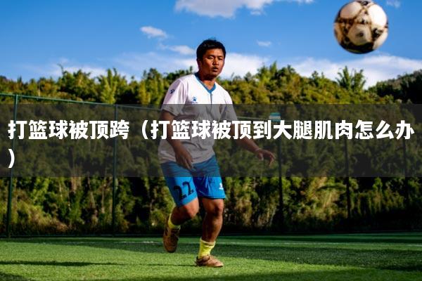 打篮球被顶跨(打篮球被顶到大腿肌肉怎么办)
