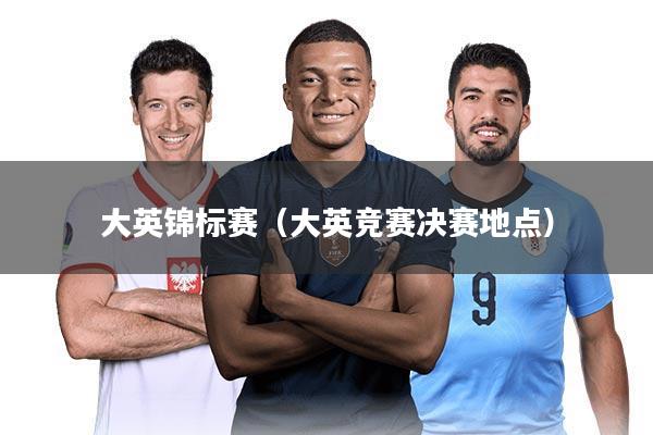 大英锦标赛(大英竞赛决赛地点)