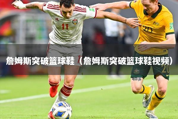 詹姆斯突破篮球鞋(詹姆斯突破篮球鞋视频)