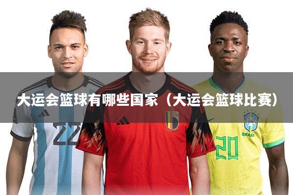 大运会篮球有哪些国家(大运会篮球比赛)