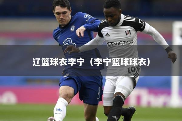 辽篮球衣李宁(李宁篮球球衣)