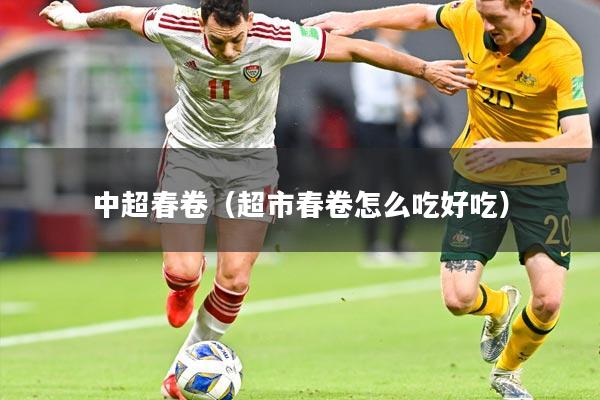 中超春卷(超市春卷怎么吃好吃)