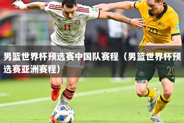 男篮世界杯预选赛中国队赛程(男篮世界杯预选赛亚洲赛程)