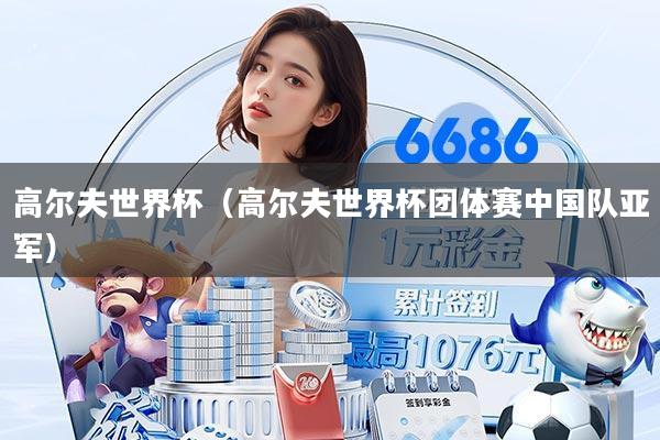 高尔夫世界杯(高尔夫世界杯团体赛中国队亚军)