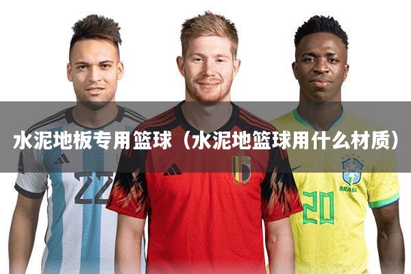 水泥地板专用篮球(水泥地篮球用什么材质)