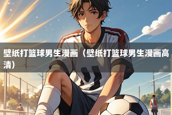 壁纸打篮球男生漫画(壁纸打篮球男生漫画高清)