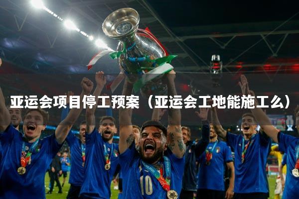 亚运会项目停工预案(亚运会工地能施工么)