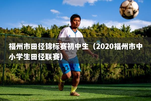 福州市田径锦标赛初中生(2020福州市中小学生田径联赛)