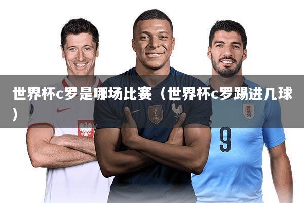 世界杯c罗是哪场比赛(世界杯c罗踢进几球)