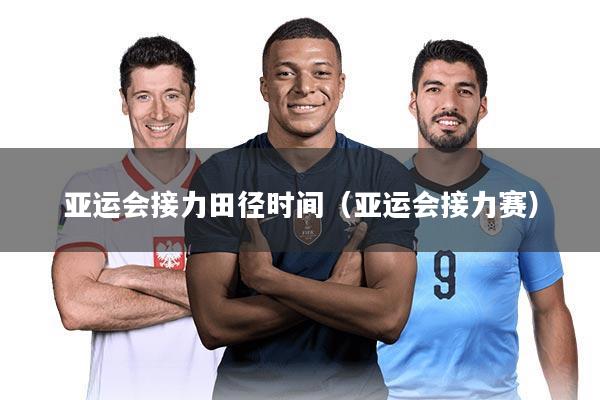 亚运会接力田径时间(亚运会接力赛)