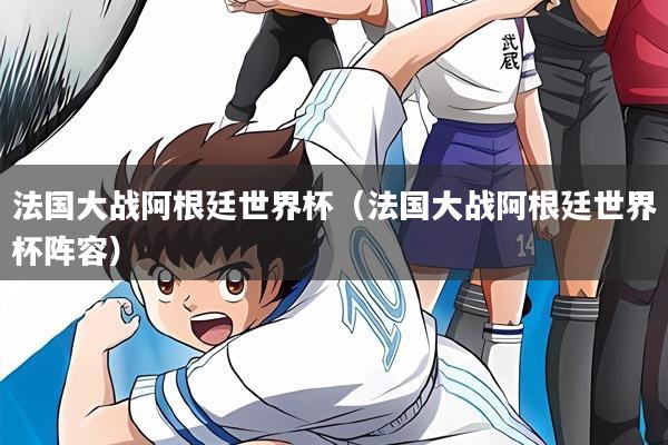 法国大战阿根廷世界杯(法国大战阿根廷世界杯阵容)