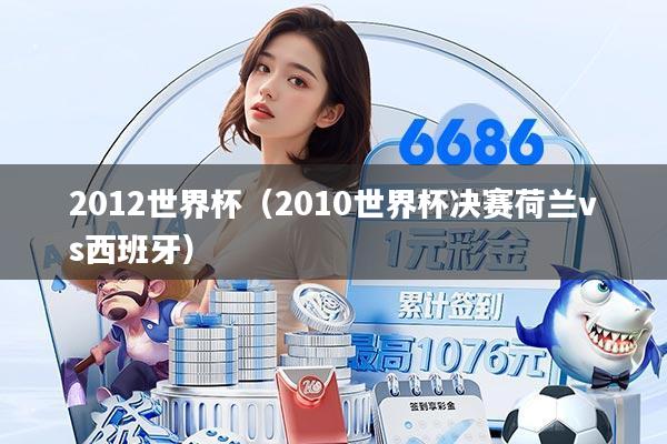 2012世界杯(2010世界杯决赛荷兰vs西班牙)