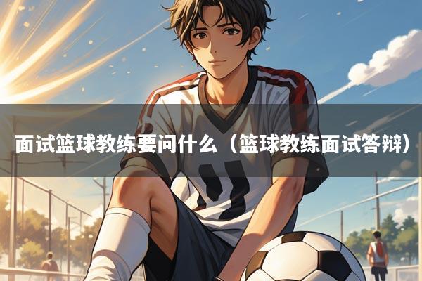 面试篮球教练要问什么(篮球教练面试答辩)