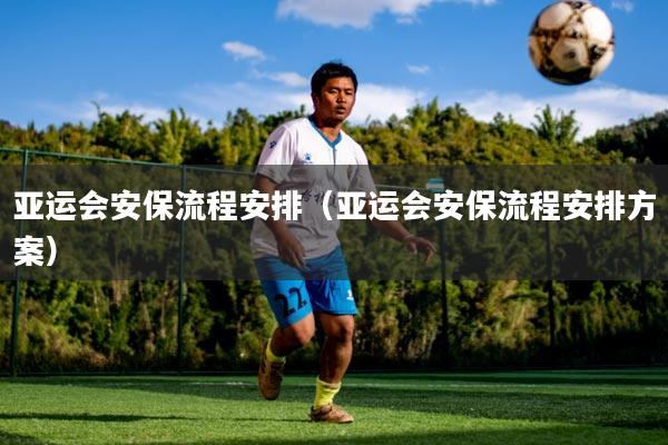 亚运会安保流程安排(亚运会安保流程安排方案)