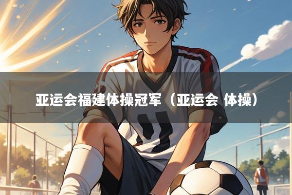 亚运会福建体操冠军(亚运会 体操)