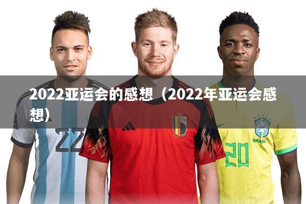 2022亚运会的感想(2022年亚运会感想)