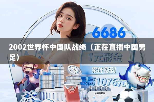 2002世界杯中国队战绩（正在直播中国男足）