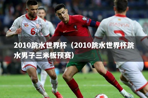 2010跳水世界杯（2010跳水世界杯跳水男子三米板预赛）