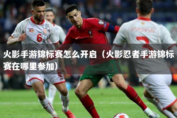 火影手游锦标赛怎么开启（火影忍者手游锦标赛在哪里参加）